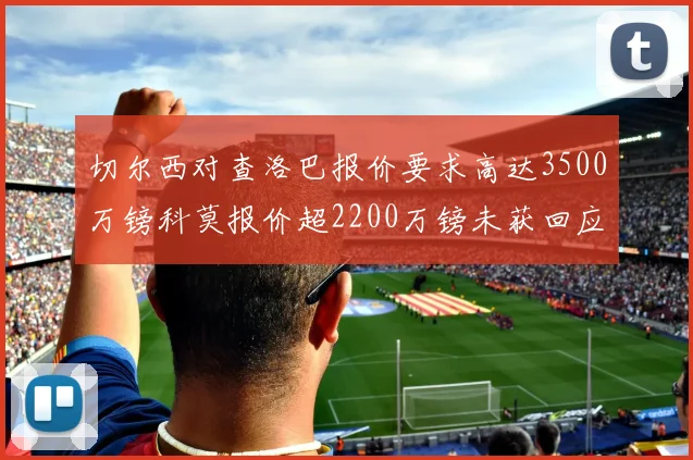 切尔西对查洛巴报价要求高达3500万镑科莫报价超2200万镑未获回应