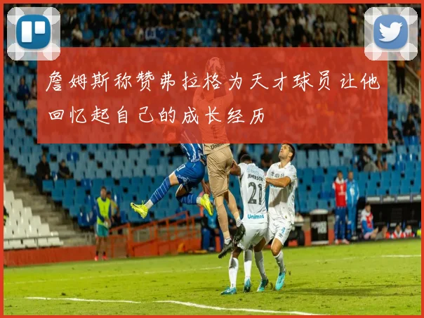詹姆斯称赞弗拉格为天才球员让他回忆起自己的成长经历