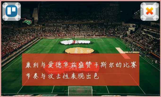 康利与爱德华兹盛赞卡斯尔的比赛节奏与攻击性表现出色