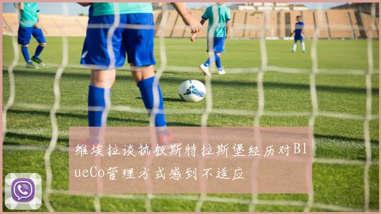 维埃拉谈执教斯特拉斯堡经历对BlueCo管理方式感到不适应