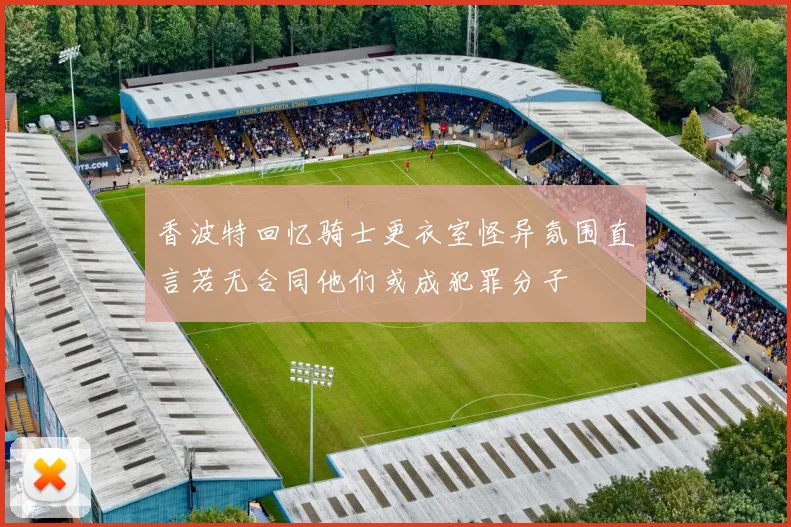 香波特回忆骑士更衣室怪异氛围直言若无合同他们或成犯罪分子