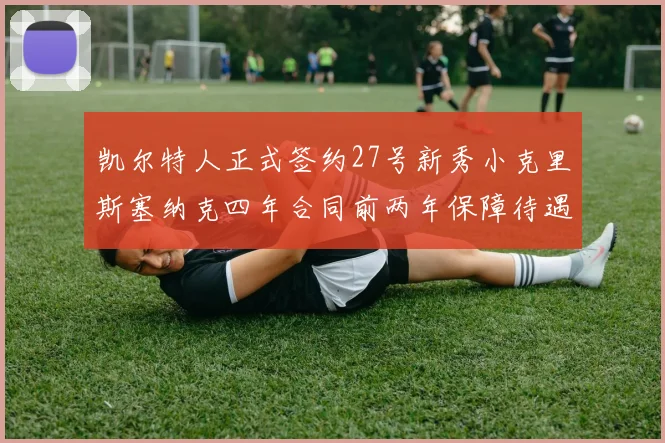 凯尔特人正式签约27号新秀小克里斯塞纳克四年合同前两年保障待遇明确