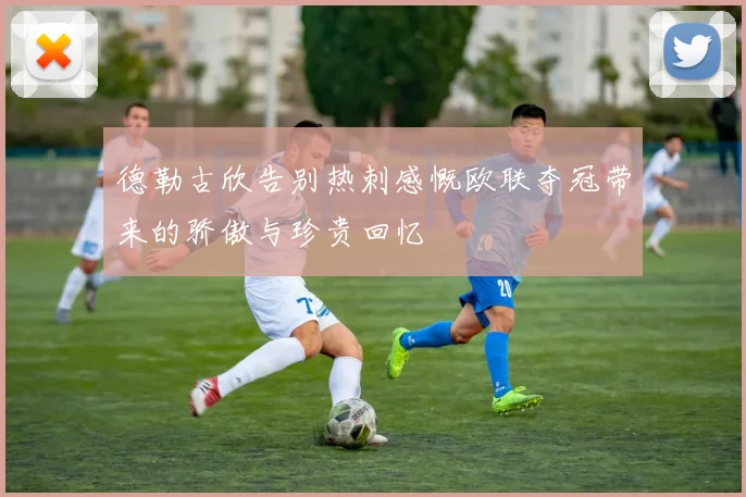德勒古欣告别热刺感慨欧联夺冠带来的骄傲与珍贵回忆