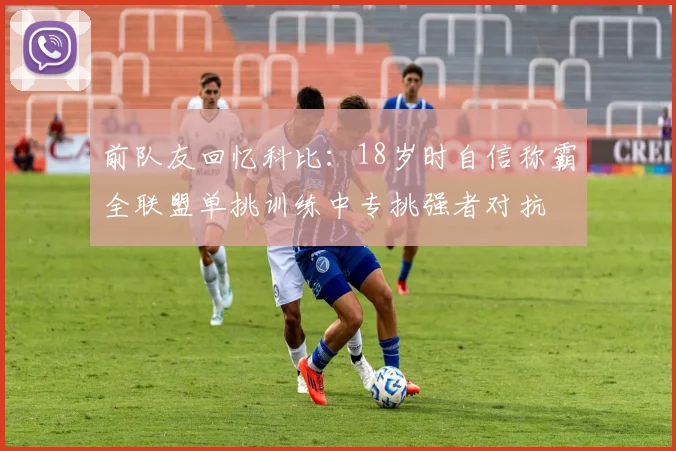 前队友回忆科比：18岁时自信称霸全联盟单挑训练中专挑强者对抗