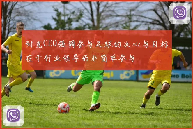 耐克CEO强调参与足球的决心与目标在于行业领导而非简单参与