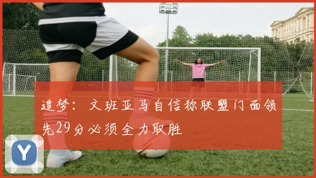 追梦：文班亚马自信称联盟门面领先29分必须全力取胜